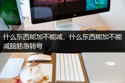 什么东西能加不能减，什么东西能加不能减脑筋急转弯